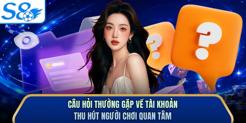 Câu hỏi thường gặp về tài khoản thu hút người chơi quan tâm