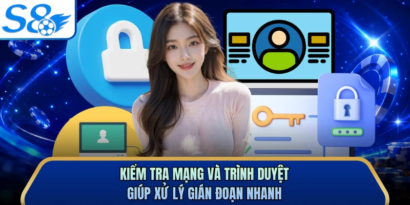 Kiểm tra mạng và trình duyệt giúp xử lý gián đoạn nhanh