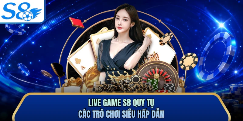 Live game S8 quy tụ các trò chơi siêu hấp dẫn