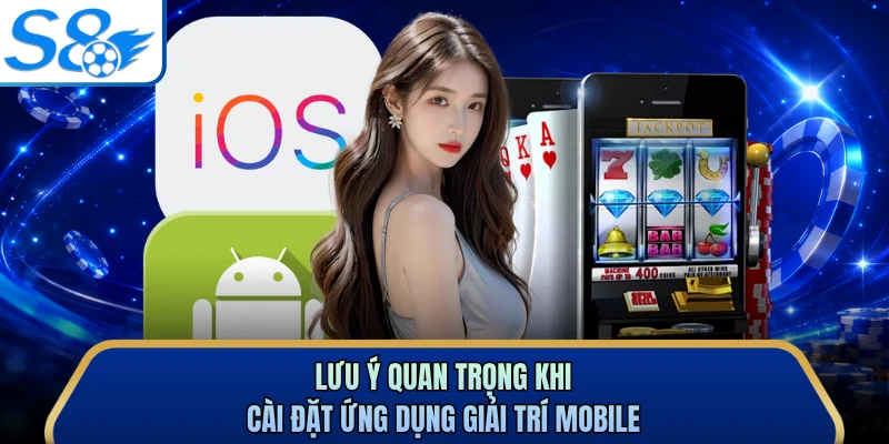 Lưu ý quan trọng khi cài đặt ứng dụng giải trí mobile